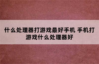 什么处理器打游戏最好手机 手机打游戏什么处理器好